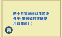 两个月猫咪吃益生菌吃多少(猫咪如何正确使用益生菌？)