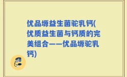 优品塬益生菌驼乳钙(优质益生菌与钙质的完美组合——优品塬驼乳钙)