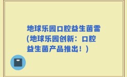 地球乐园口腔益生菌雷(地球乐园创新：口腔益生菌产品推出！)