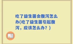 吃了益生菌会腹泻怎么办(吃了益生菌引起腹泻，应该怎么办？)