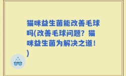 猫咪益生菌能改善毛球吗(改善毛球问题？猫咪益生菌为解决之道！)