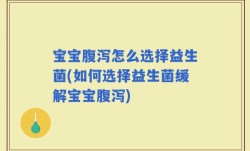宝宝腹泻怎么选择益生菌(如何选择益生菌缓解宝宝腹泻)