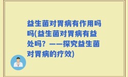 益生菌对胃病有作用吗吗(益生菌对胃病有益处吗？——探究益生菌对胃病的疗效)