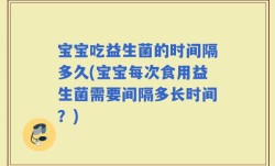 宝宝吃益生菌的时间隔多久(宝宝每次食用益生菌需要间隔多长时间？)