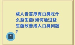 成人舌苔厚有口臭吃什么益生菌(如何通过益生菌改善成人口臭问题？