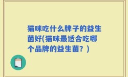 猫咪吃什么牌子的益生菌好(猫咪最适合吃哪个品牌的益生菌？)