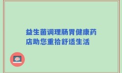 益生菌调理肠胃健康药店助您重拾舒适生活