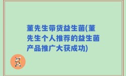 董先生带货益生菌(董先生个人推荐的益生菌产品推广大获成功)