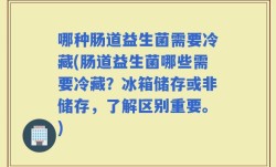 哪种肠道益生菌需要冷藏(肠道益生菌哪些需要冷藏？冰箱储存或非储存，了解区别重要。)