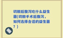 切胆后腹泻吃什么益生菌(切胆手术后腹泻，如何选择合适的益生菌？)
