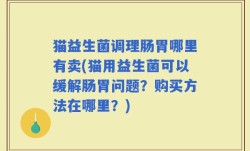 猫益生菌调理肠胃哪里有卖(猫用益生菌可以缓解肠胃问题？购买方法在哪里？)