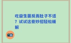 吃益生菌反而肚子不适？试试这些妙招轻松缓解