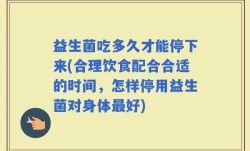益生菌吃多久才能停下来(合理饮食配合合适的时间，怎样停用益生菌对身体最好)