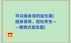 可以随身带的益生菌(随身携带，轻松养生——便携式益生菌)