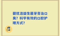 碧优洁益生菌牙膏治口臭？科学有效的口腔护理方式？