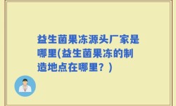 益生菌果冻源头厂家是哪里(益生菌果冻的制造地点在哪里？)