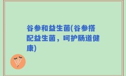 谷参和益生菌(谷参搭配益生菌，呵护肠道健康)