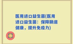 医用进口益生菌(医用进口益生菌：保障肠道健康，提升免疫力)
