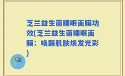 芝兰益生菌睡眠面膜功效(芝兰益生菌睡眠面膜：唤醒肌肤焕发光彩)