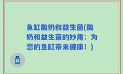 鱼缸酸奶和益生菌(酸奶和益生菌的妙用：为您的鱼缸带来健康！)