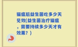 猫瘟后益生菌吃多少天见效(益生菌治疗猫瘟，需要持续多少天才有效果？)