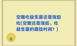 空腹吃益生菌还是饭后吃(空腹还是饭后，吃益生菌的最佳时间？)