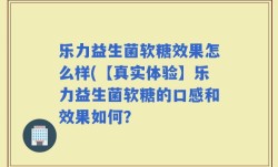 乐力益生菌软糖效果怎么样(【真实体验】乐力益生菌软糖的口感和效果如何？