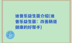 迪普乐益生菌介绍(迪普乐益生菌：改善肠道健康的好帮手)