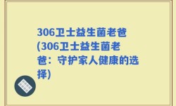 306卫士益生菌老爸(306卫士益生菌老爸：守护家人健康的选择)