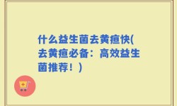 什么益生菌去黄疸快(去黄疸必备：高效益生菌推荐！)