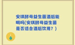 安琪酵母益生菌酒后能喝吗(安琪酵母益生菌是否适合酒后饮用？)