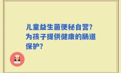 儿童益生菌便秘自营？为孩子提供健康的肠道保护？