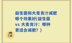 益生菌和大麦青汁减肥哪个效果好(益生菌 vs 大麦青汁：哪种更适合减肥？)