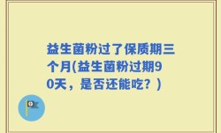 益生菌粉过了保质期三个月(益生菌粉过期90天，是否还能吃？)
