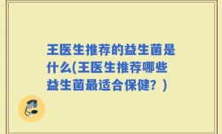王医生推荐的益生菌是什么(王医生推荐哪些益生菌最适合保健？)