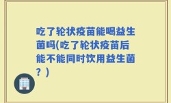 吃了轮状疫苗能喝益生菌吗(吃了轮状疫苗后能不能同时饮用益生菌？)