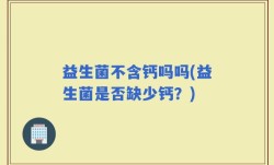 益生菌不含钙吗吗(益生菌是否缺少钙？)