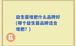 益生菌增肥什么品牌好(哪个益生菌品牌适合增肥？)