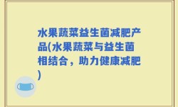 水果蔬菜益生菌减肥产品(水果蔬菜与益生菌相结合，助力健康减肥)