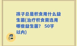 孩子总是积食用什么益生菌(治疗积食需选用哪些益生菌？ )