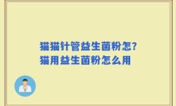 猫猫针管益生菌粉怎？猫用益生菌粉怎么用