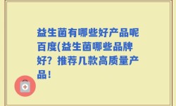 益生菌有哪些好产品呢百度(益生菌哪些品牌好？推荐几款高质量产品！