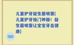 儿童护牙益生菌喷雾(儿童护牙独门神器！益生菌喷雾让宝宝牙齿健康)