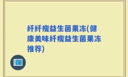 纤纤瘦益生菌果冻(健康美味纤瘦益生菌果冻推荐)