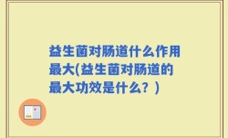 益生菌对肠道什么作用最大(益生菌对肠道的最大功效是什么？)