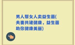 男人帮女人卖益生菌(夫妻共建健康，益生菌助你健康美丽)