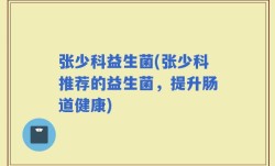 张少科益生菌(张少科推荐的益生菌，提升肠道健康)