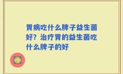 胃病吃什么牌子益生菌好？治疗胃的益生菌吃什么牌子的好
