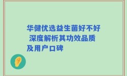 华健优选益生菌好不好 深度解析其功效品质及用户口碑