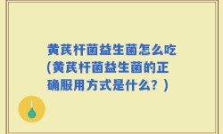 黄芪杆菌益生菌怎么吃(黄芪杆菌益生菌的正确服用方式是什么？)